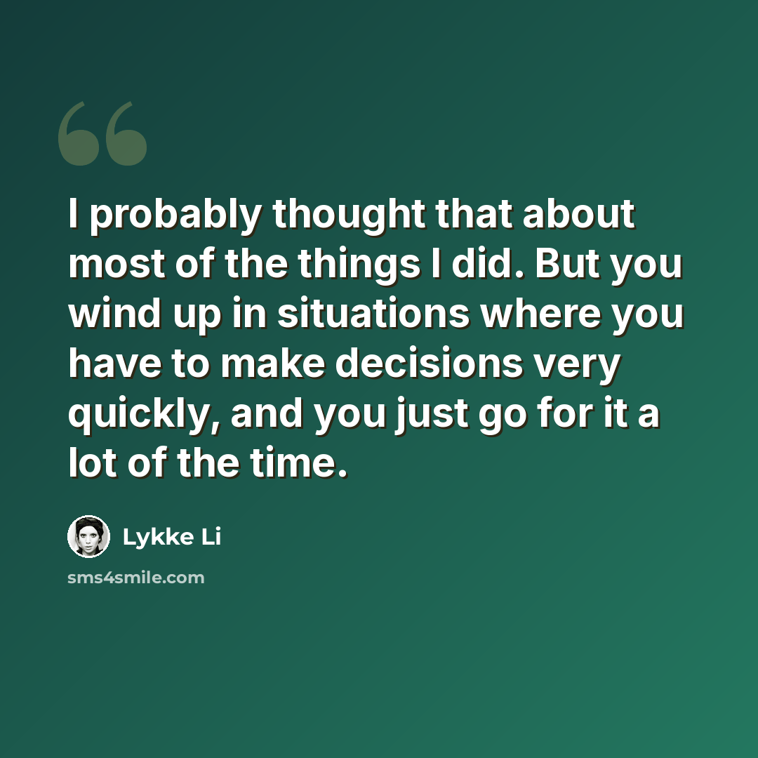 “I probably thought that about most of the things I did. But you wind up in situations where you have to make decisions very quickly, and you just go for it a lot of the time.” quote by Lykke Li