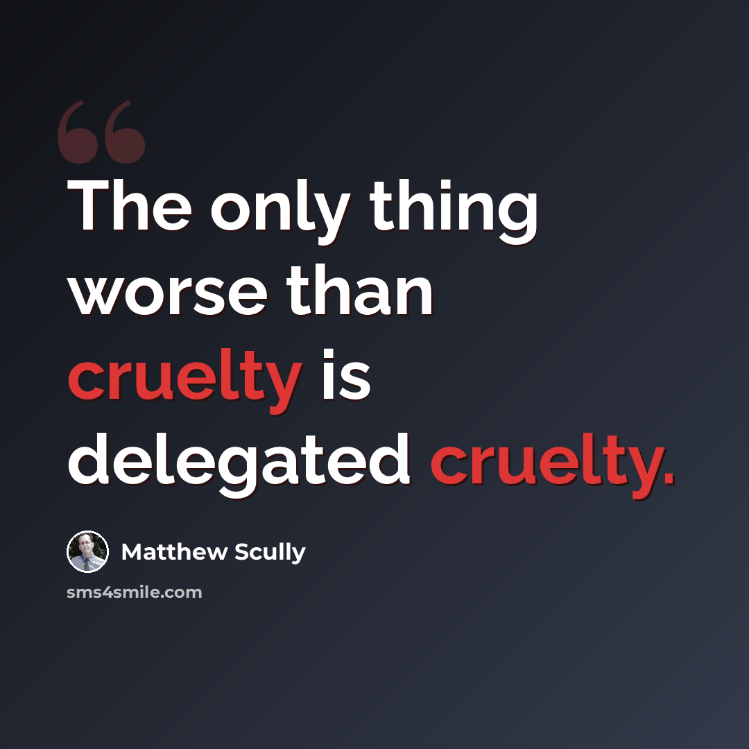 “The only thing worse than cruelty is delegated cruelty.” quote by Matthew Scully