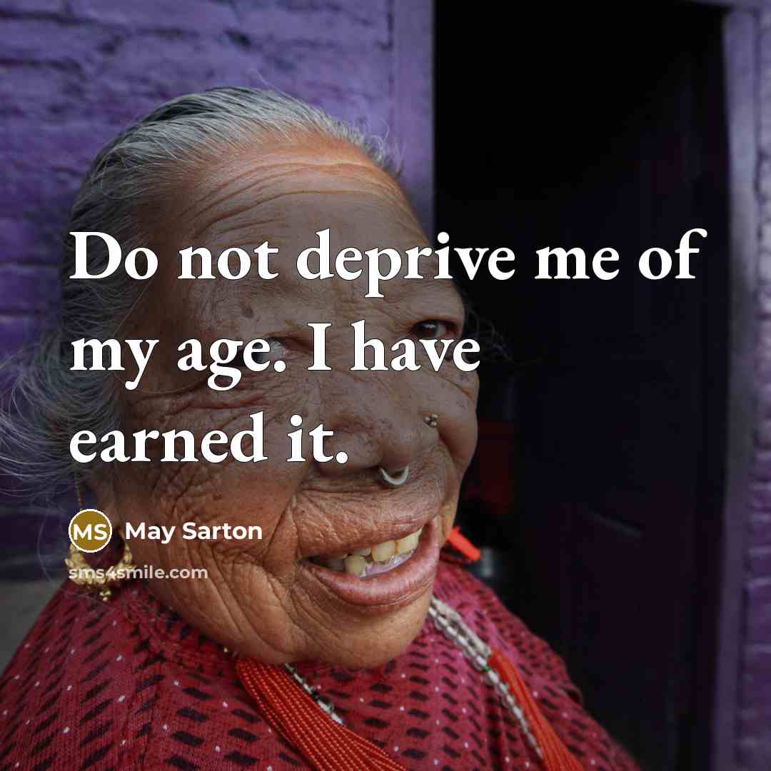 “Do not deprive me of my age. I have earned it.” quote by May Sarton