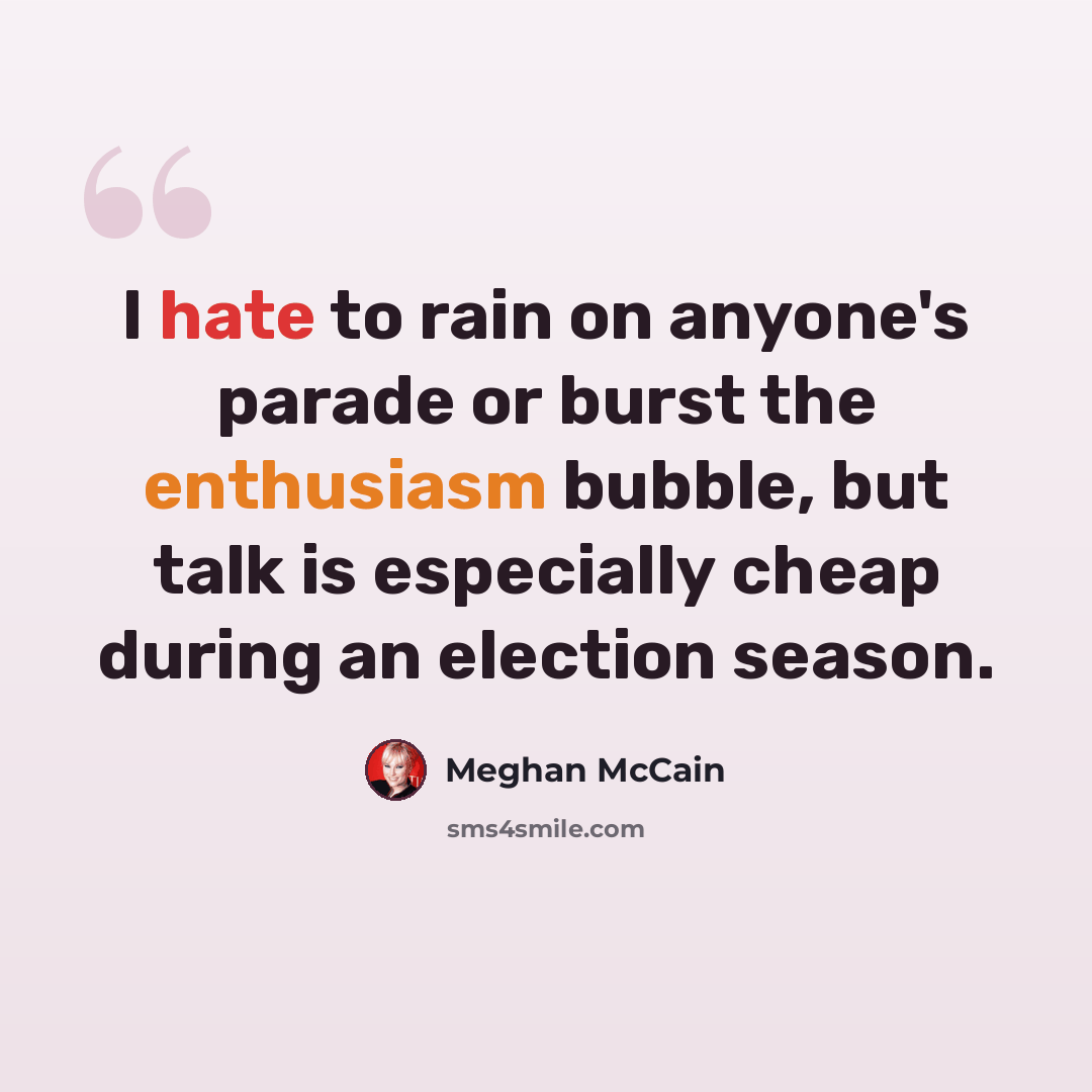 “I hate to rain on anyone's parade or burst the enthusiasm bubble, but talk is especially cheap during an election season.” quote by Meghan McCain