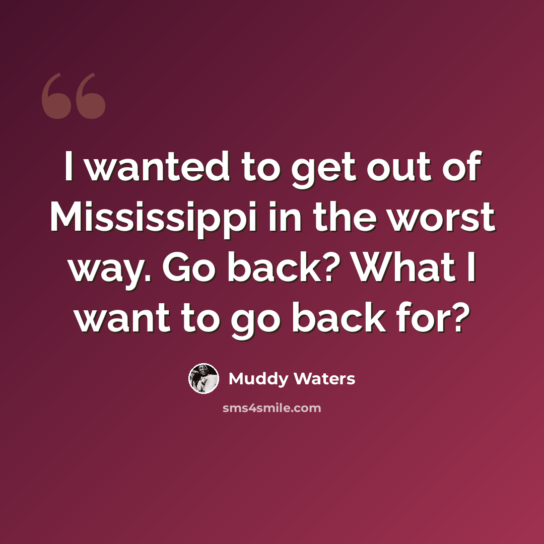 “I wanted to get out of Mississippi in the worst way. Go back? What I want to go back for?” quote by Muddy Waters