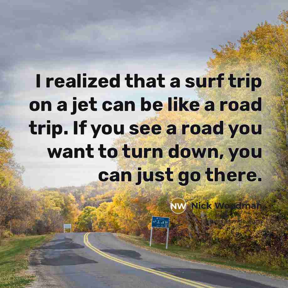 “I realized that a surf trip on a jet can be like a road trip. If you see a road you want to turn down, you can just go there.” quote by Nick Woodman