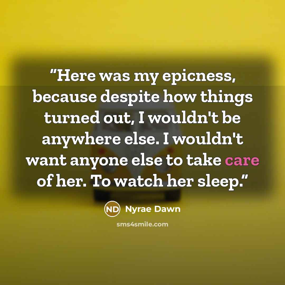“Here was my epicness, because despite how things turned out, I wouldn't be anywhere else. I wouldn't want anyone else to take care of her. To watch her sleep.” quote by Nyrae Dawn