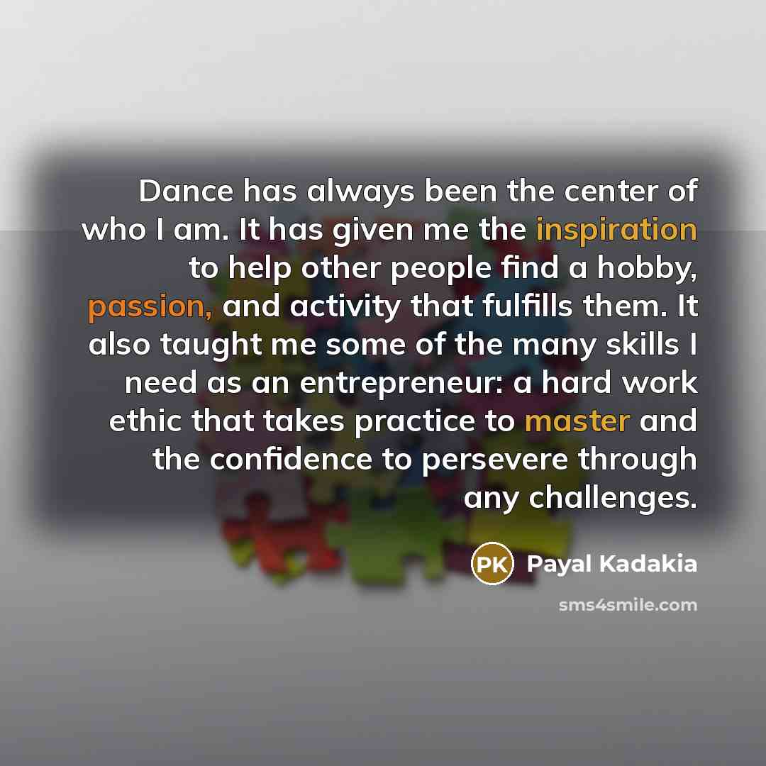 “Dance has always been the center of who I am. It has given me the inspiration to help other people find a hobby, passion, and activity that fulfills them. It also taught me some of the many skills I need as an entrepreneur: a hard work ethic that takes practice to master and the confidence to…” quote by Payal Kadakia