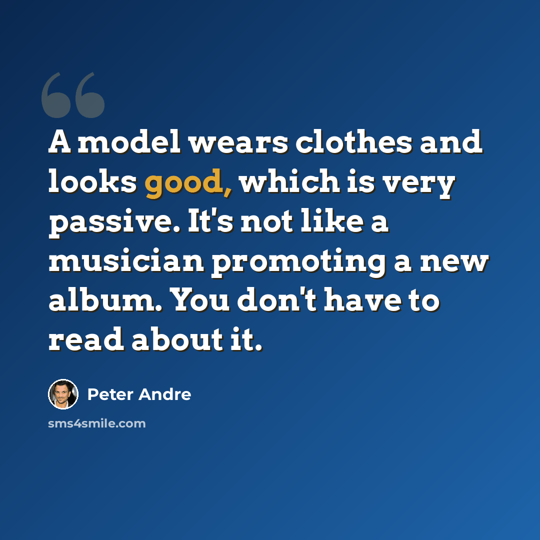 “A model wears clothes and looks good, which is very passive. It's not like a musician promoting a new album. You don't have to read about it.” quote by Peter Andre