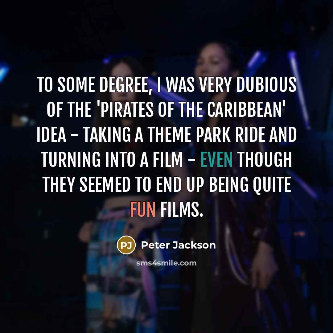 “To some degree, I was very dubious of the 'Pirates of the Caribbean' idea - taking a theme park ride and turning into a film - even though they seemed to end up being quite fun films.” quote by Peter Jackson