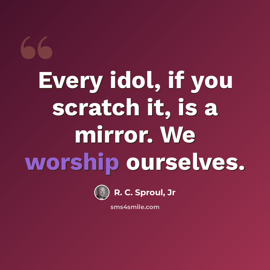 “Every idol, if you scratch it, is a mirror. We worship ourselves.” quote by R. C. Sproul, Jr
