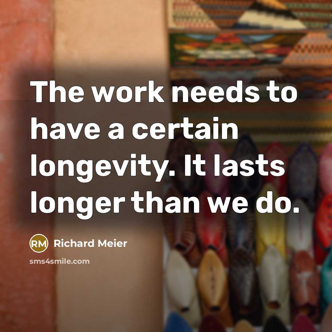 “The work needs to have a certain longevity. It lasts longer than we do.” quote by Richard Meier