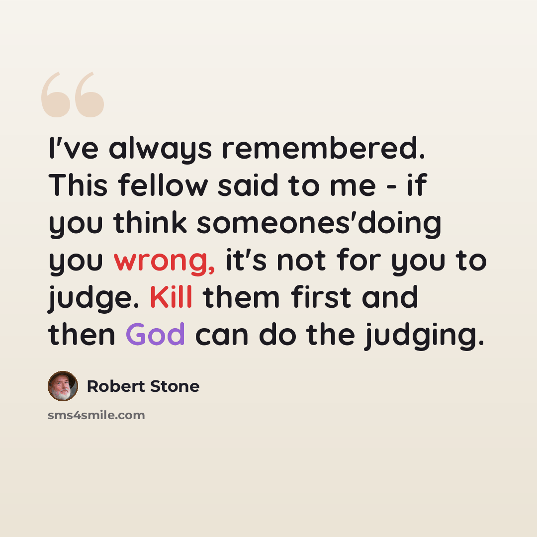 “I've always remembered. This fellow said to me - if you think someones'doing you wrong, it's not for you to judge. Kill them first and then God can do the judging.” quote by Robert Stone