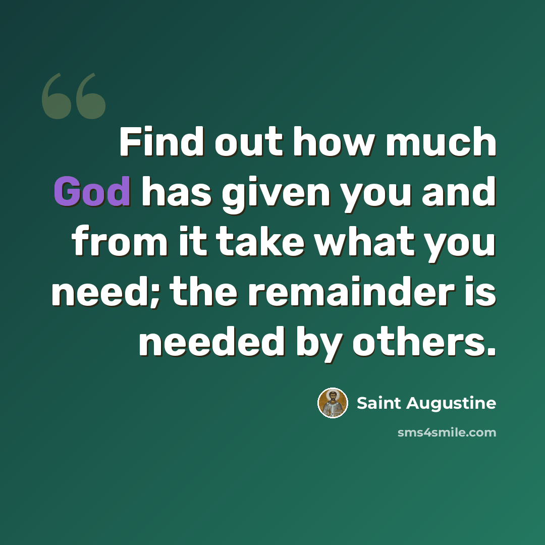 “Find out how much God has given you and from it take what you need; the remainder is needed by others.” quote by Saint Augustine