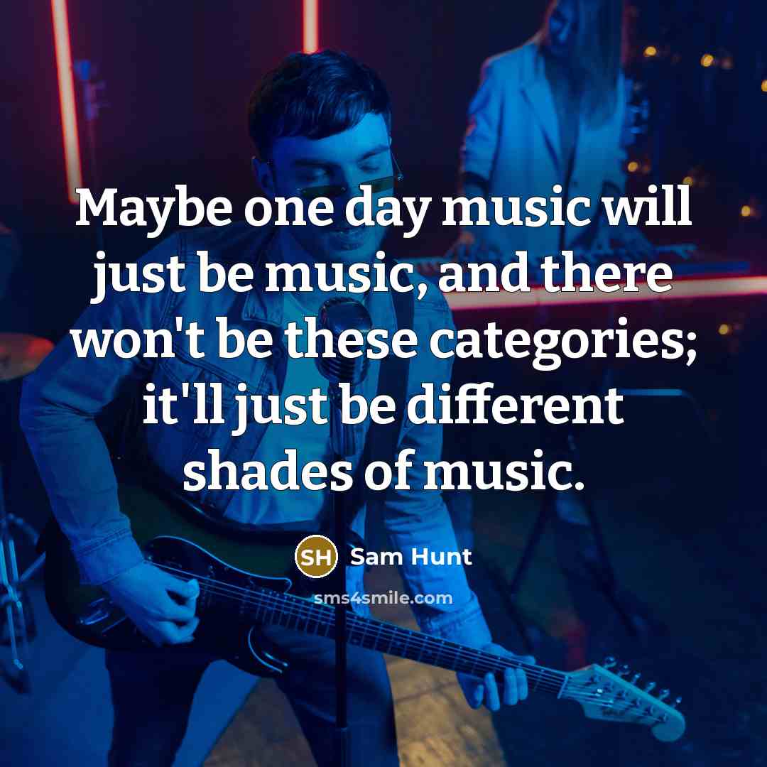 “Maybe one day music will just be music, and there won't be these categories; it'll just be different shades of music.” quote by Sam Hunt
