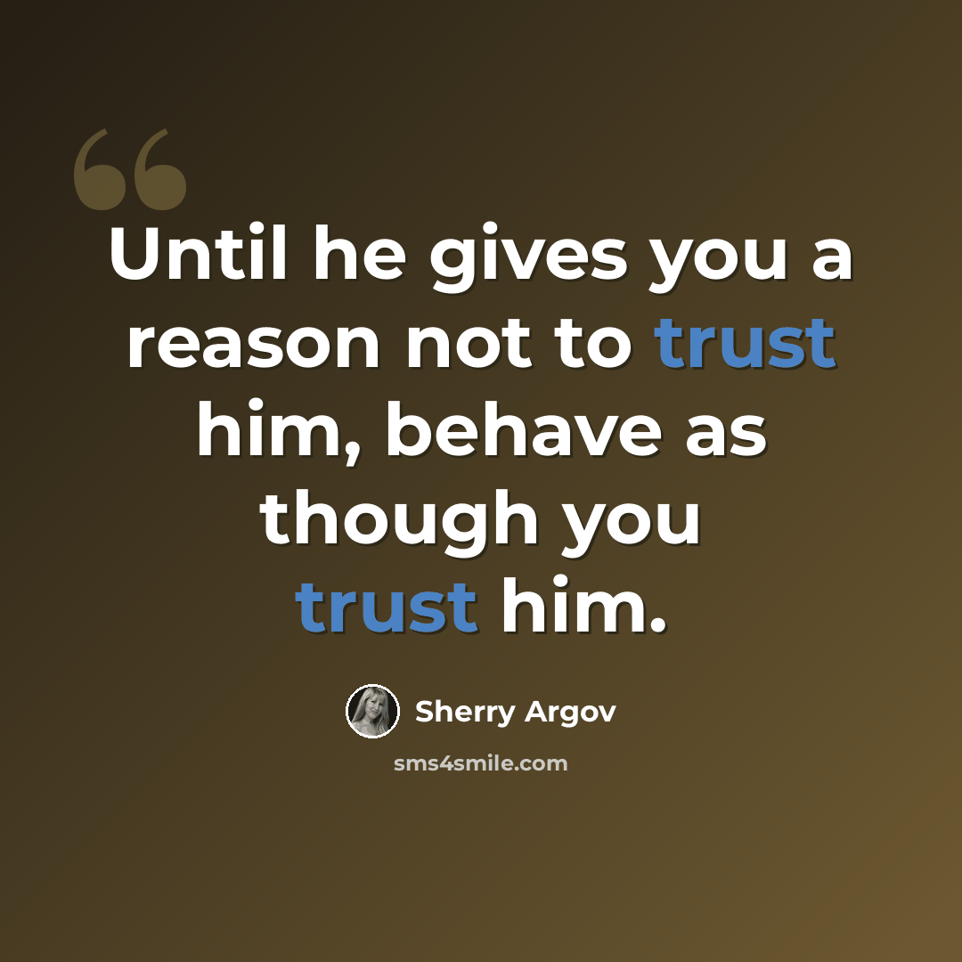“Until he gives you a reason not to trust him, behave as though you trust him.” quote by Sherry Argov