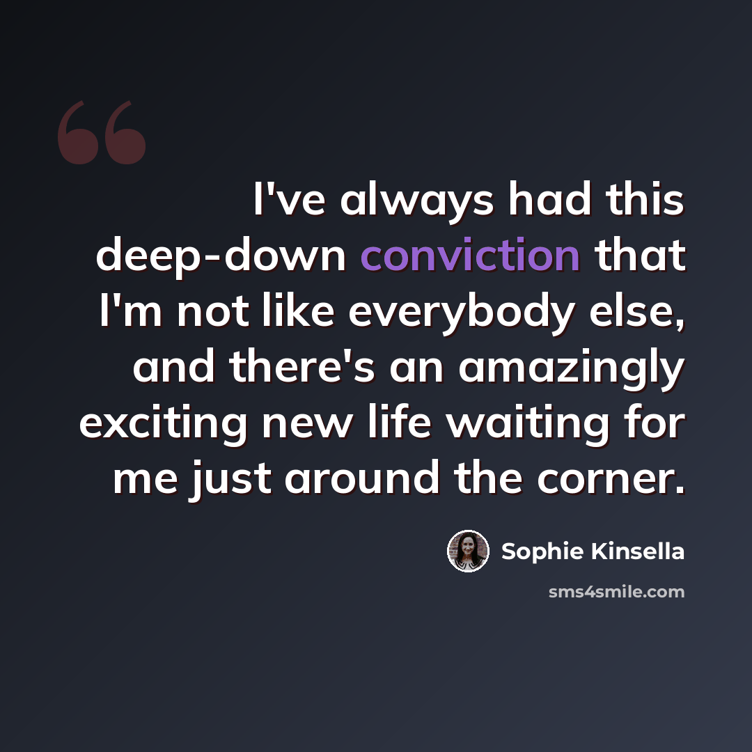 “I've always had this deep-down conviction that I'm not like everybody else, and there's an amazingly exciting new life waiting for me just around the corner.” quote by Sophie Kinsella