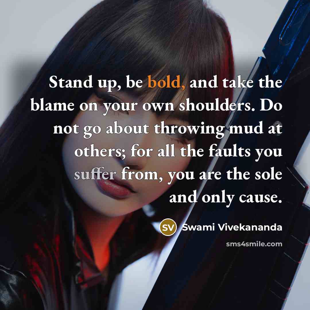“Stand up, be bold, and take the blame on your own shoulders. Do not go about throwing mud at others; for all the faults you suffer from, you are the sole and only cause.” quote by Swami Vivekananda