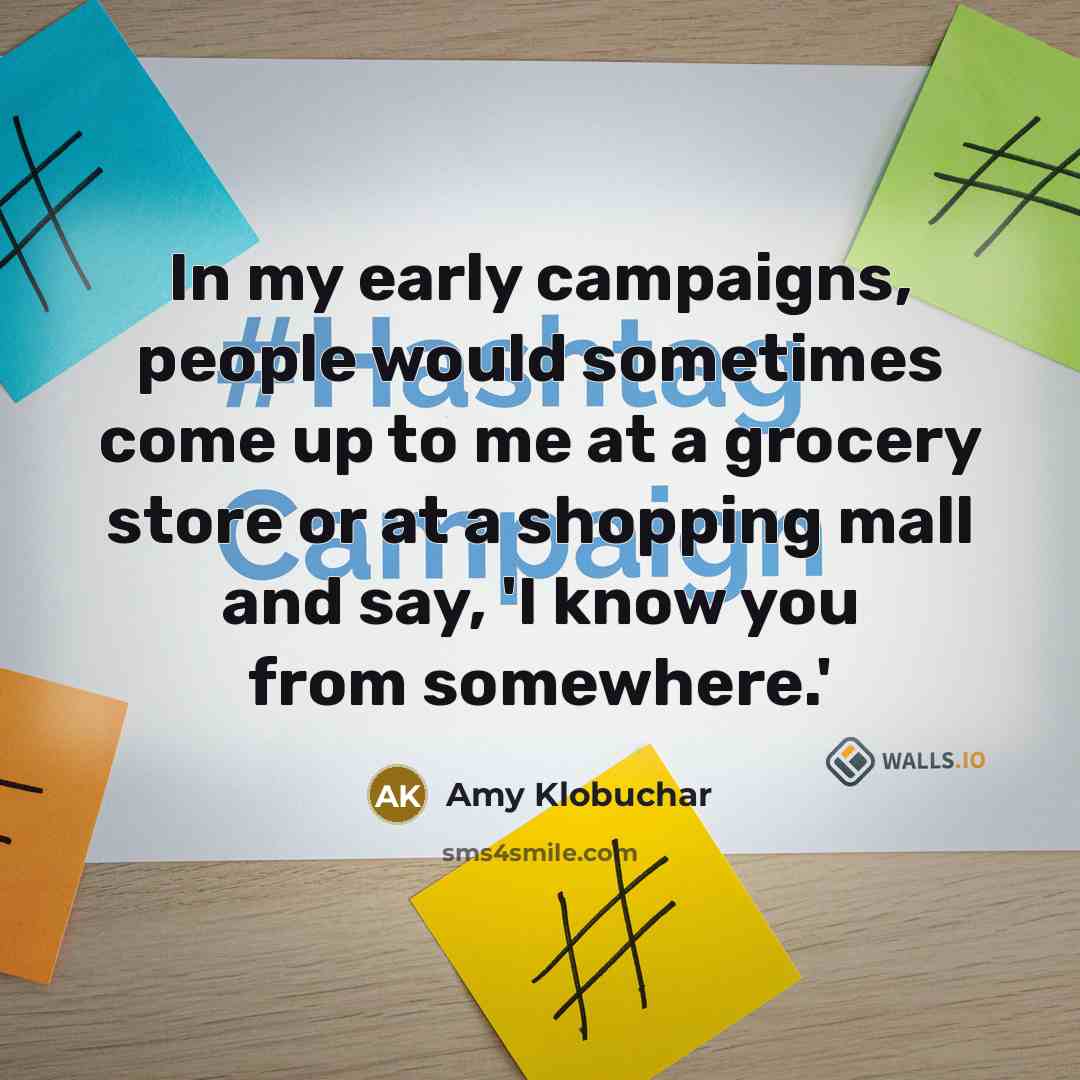 “In my early campaigns, people would sometimes come up to me at a grocery store or at a shopping mall and say, 'I know you from somewhere.'” quote by Amy Klobuchar