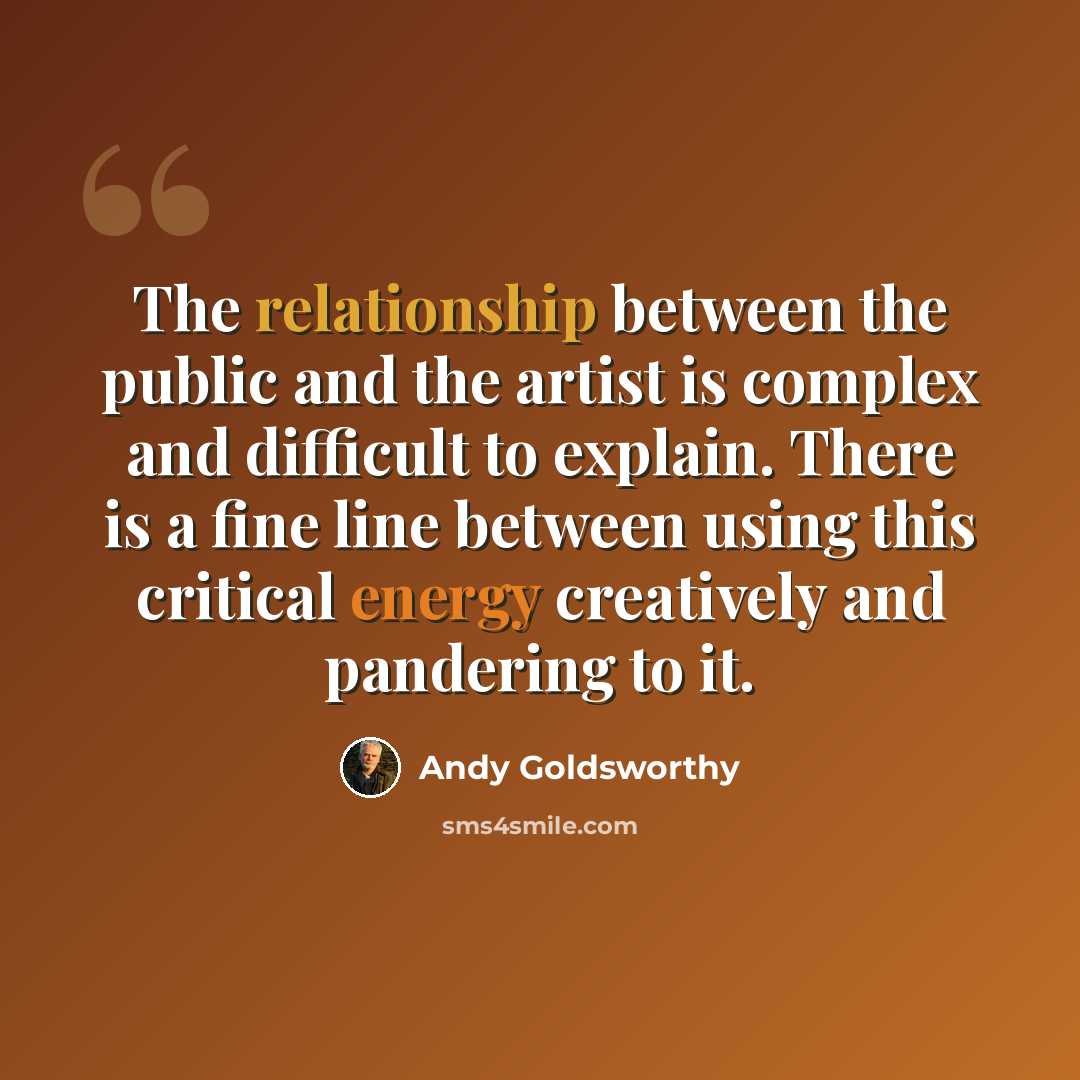“The relationship between the public and the artist is complex and difficult to explain. There is a fine line between using this critical energy creatively and pandering to it.” quote by Andy Goldsworthy