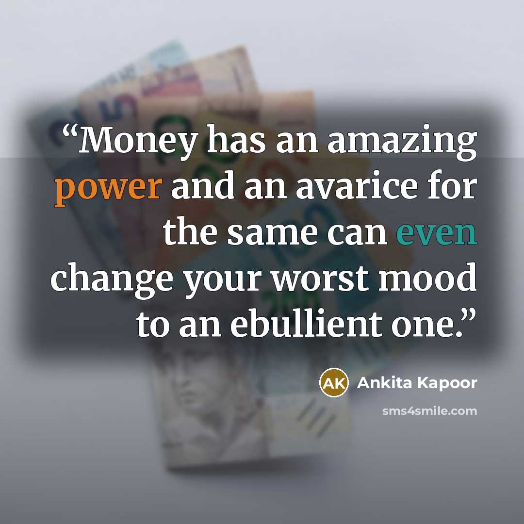 “Money has an amazing power and an avarice for the same can even change your worst mood to an ebullient one.” quote by Ankita Kapoor