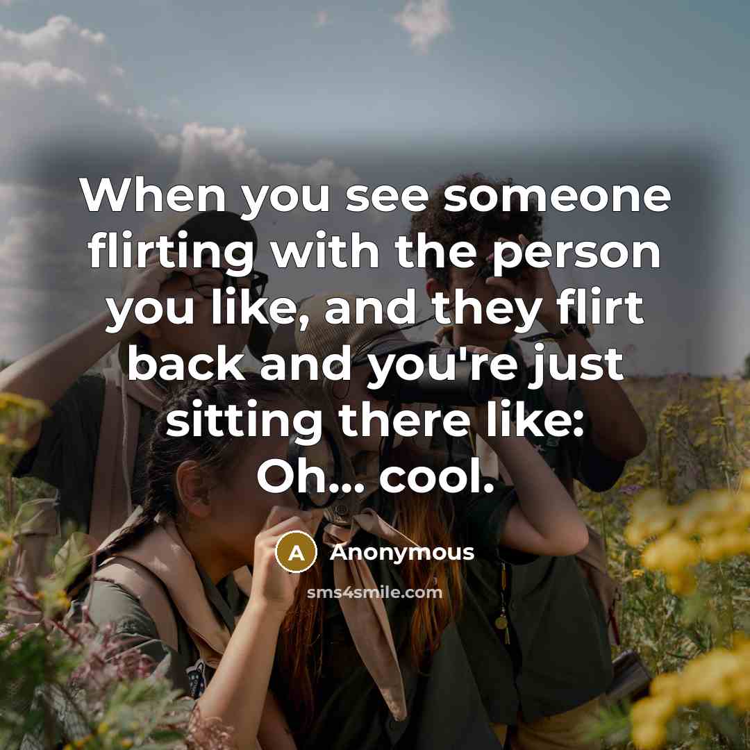 “When you see someone flirting with the person you like, and they flirt back and you're just sitting there like: Oh… cool.” quote by Anonymous