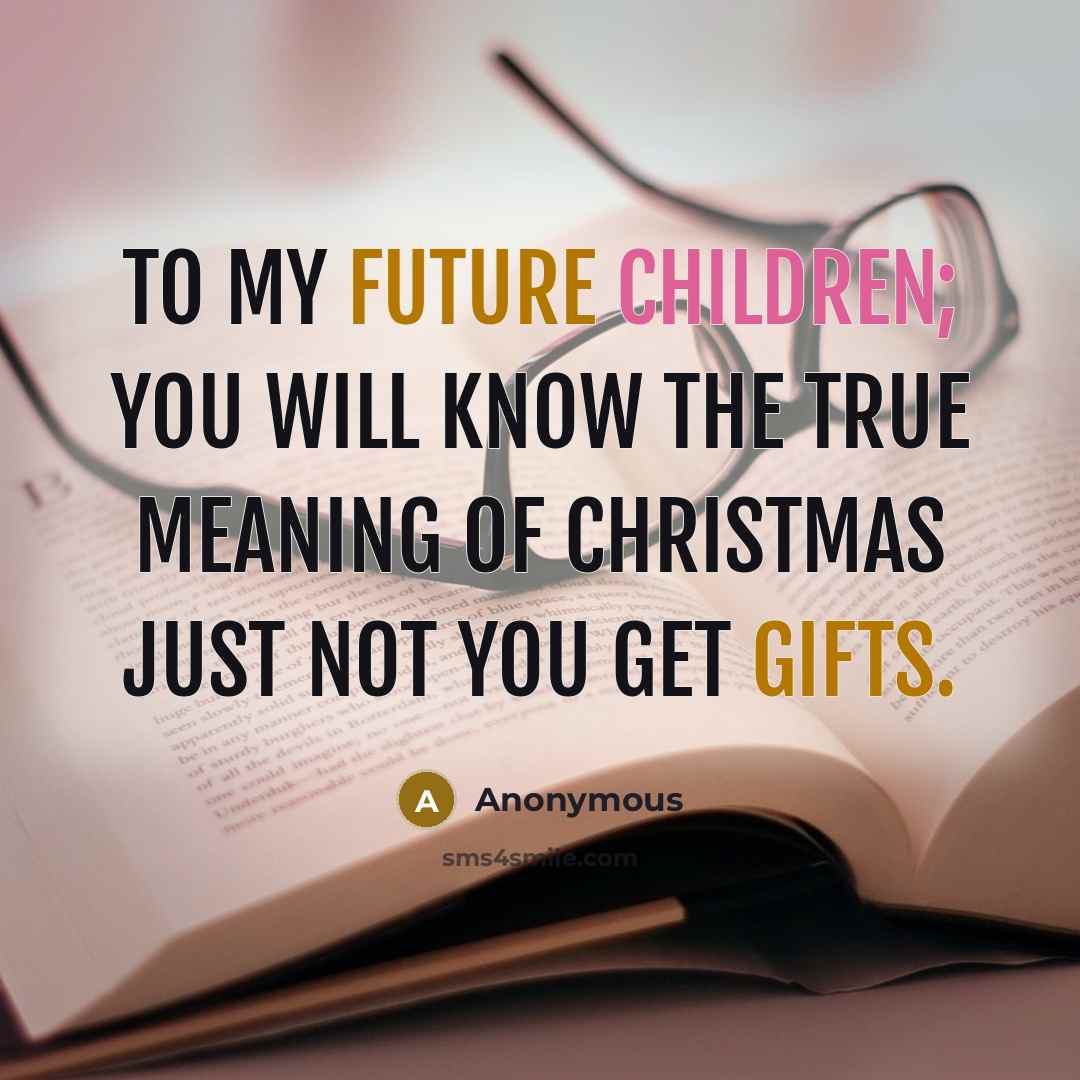 “To my future children; you will know the true meaning of Christmas just not you get gifts.” quote by Anonymous