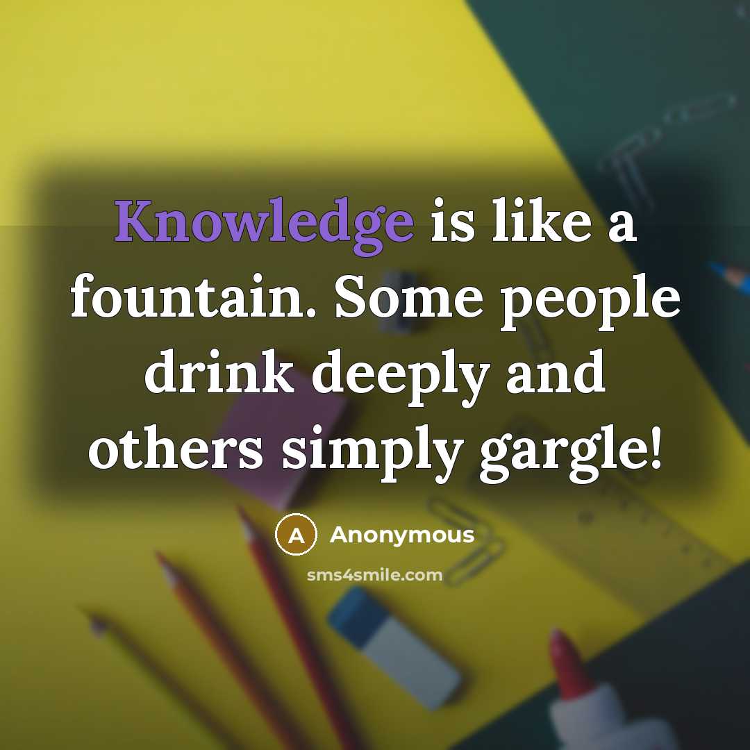“Knowledge is like a fountain. Some people drink deeply and others simply gargle!” quote by Anonymous