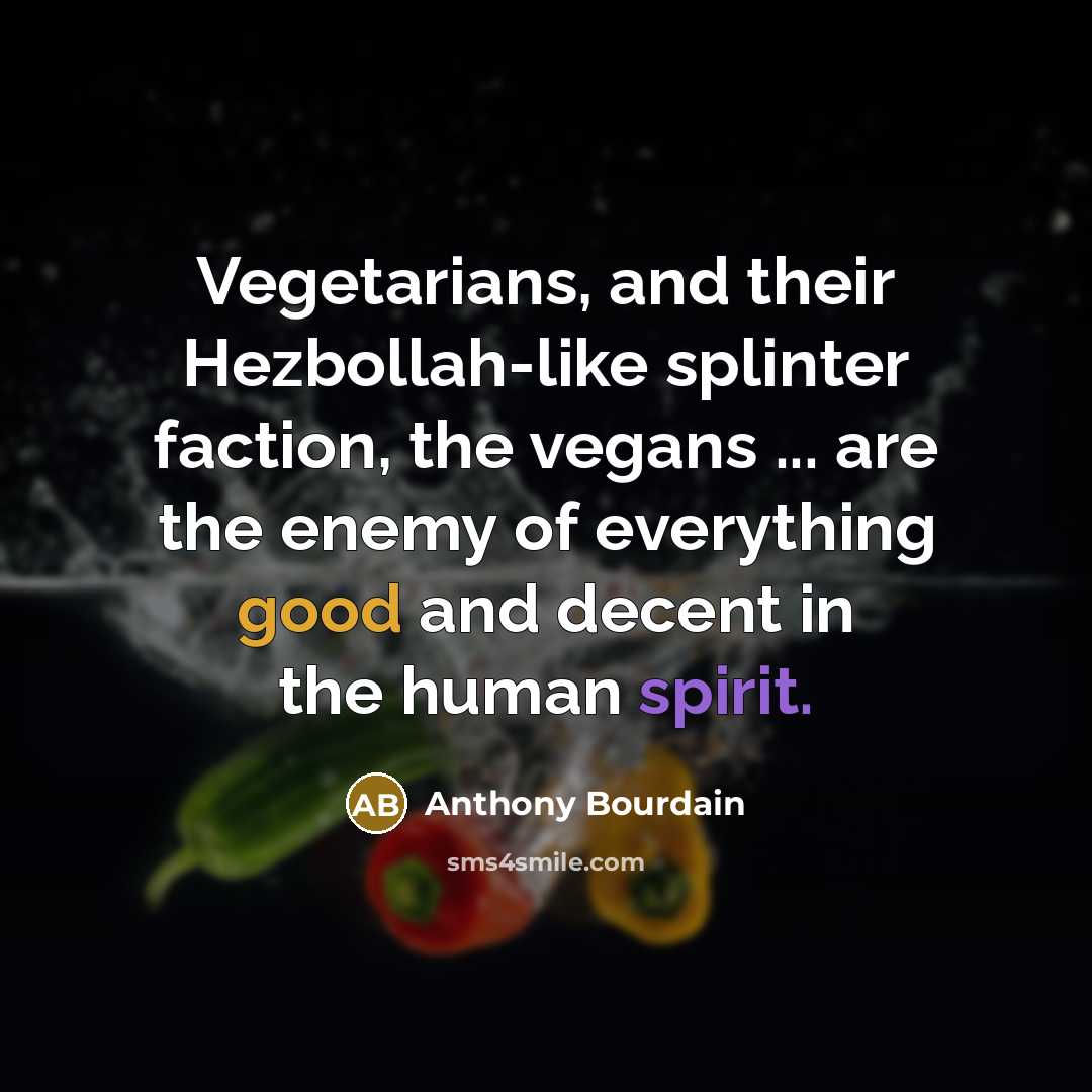 “Vegetarians, and their Hezbollah-like splinter faction, the vegans ... are the enemy of everything good and decent in the human spirit.” quote by Anthony Bourdain