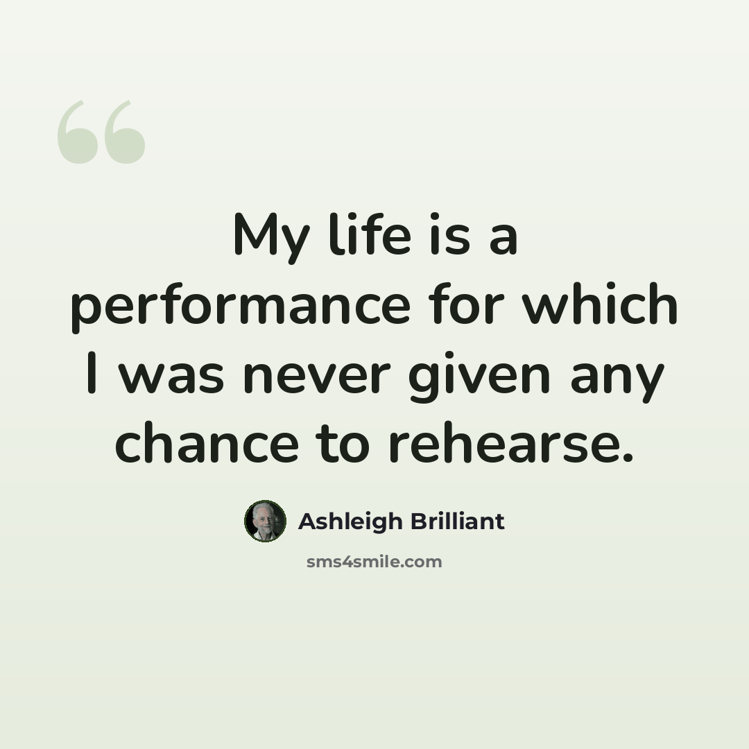 “My life is a performance for which I was never given any chance to rehearse.” quote by Ashleigh Brilliant