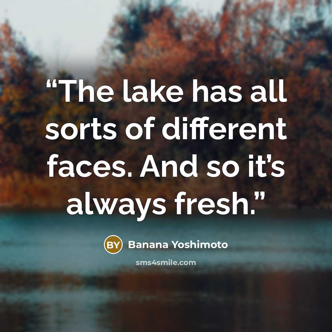“The lake has all sorts of different faces. And so it’s always fresh.” quote by Banana Yoshimoto