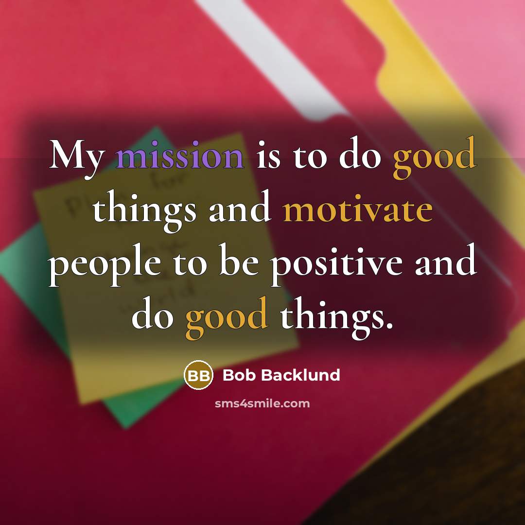 “My mission is to do good things and motivate people to be positive and do good things.” quote by Bob Backlund