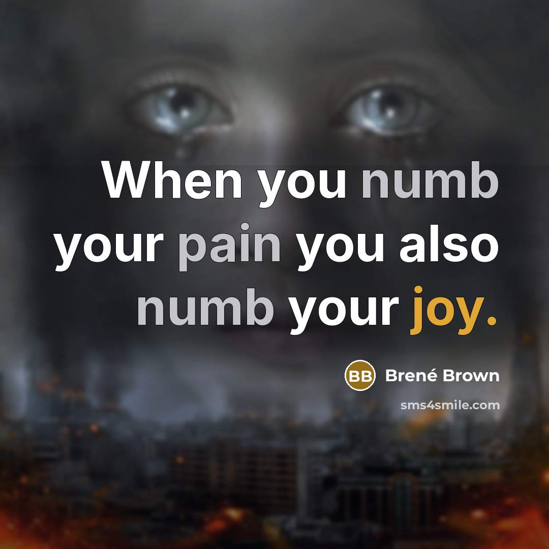 “When you numb your pain you also numb your joy.” quote by Brené Brown