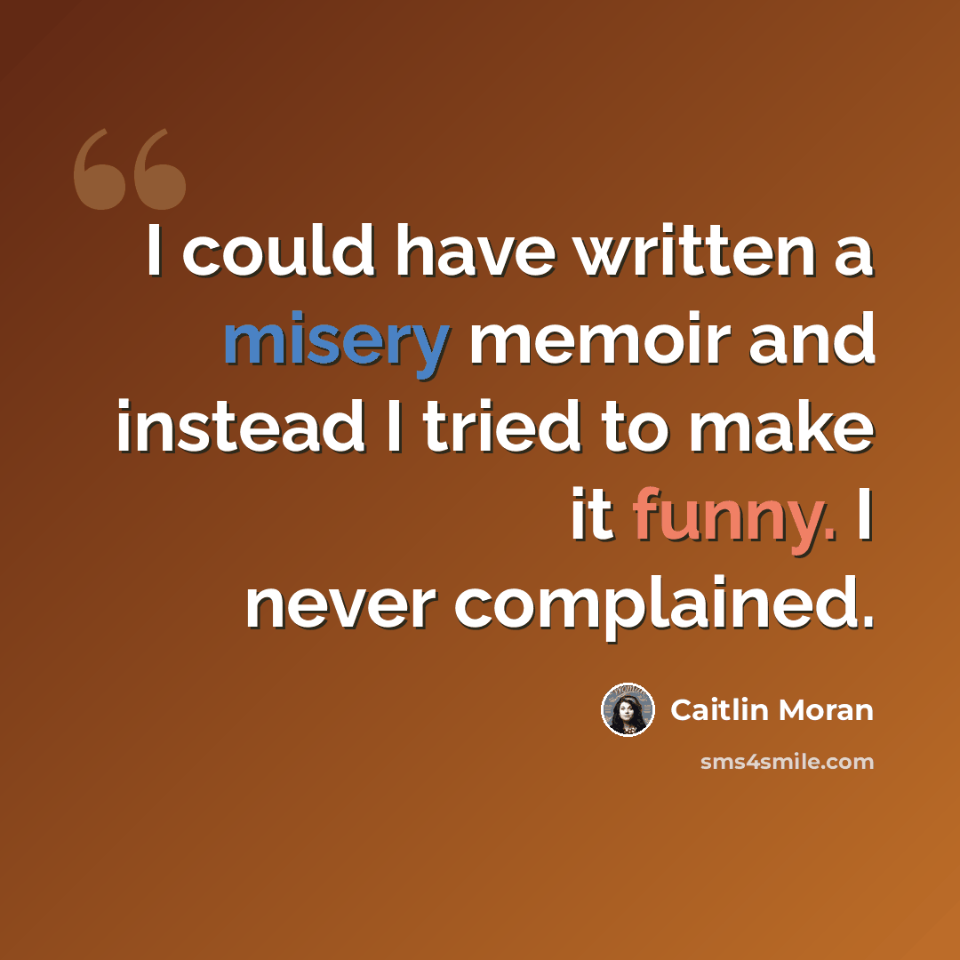 “I could have written a misery memoir and instead I tried to make it funny. I never complained.” quote by Caitlin Moran