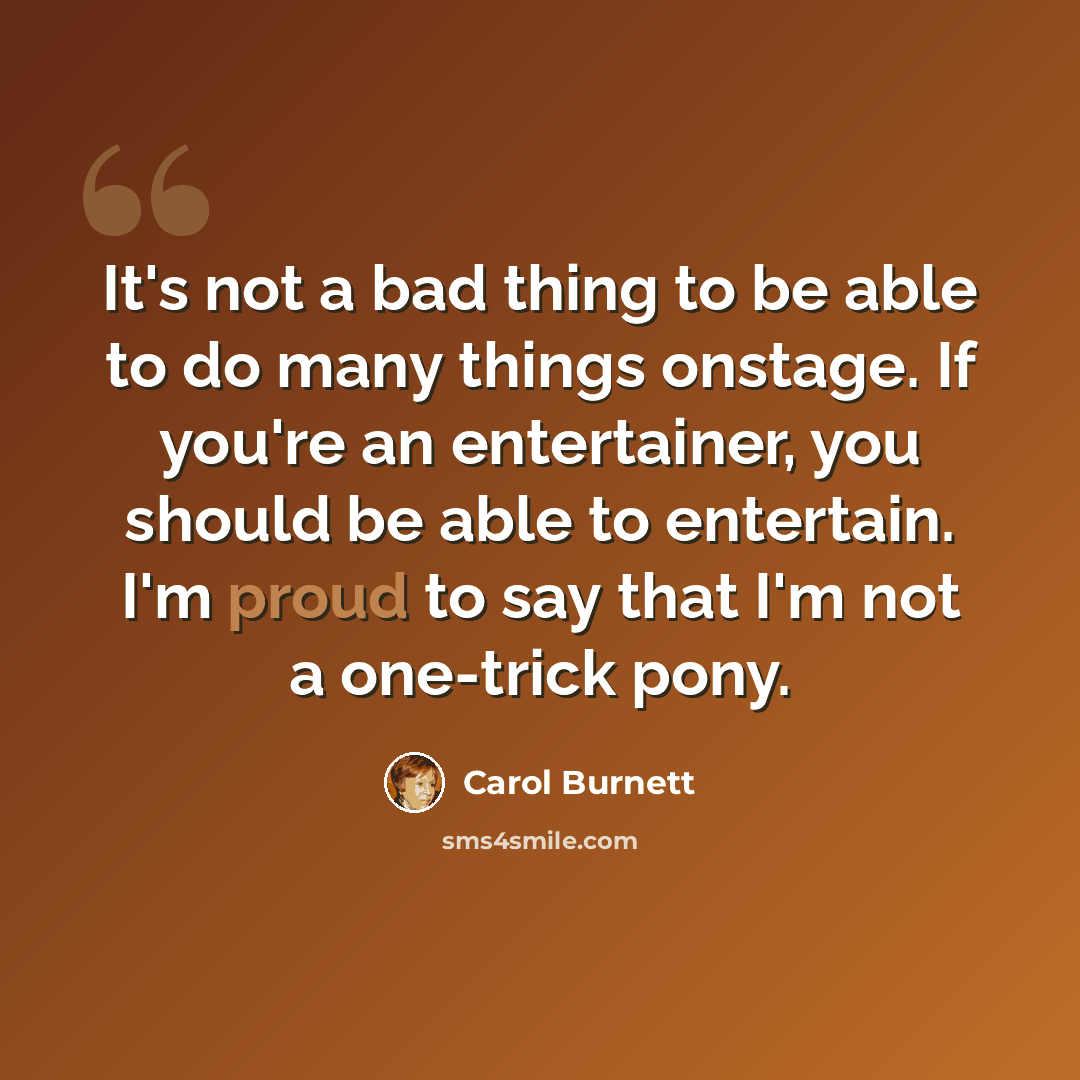 “It's not a bad thing to be able to do many things onstage. If you're an entertainer, you should be able to entertain. I'm proud to say that I'm not a one-trick pony.” quote by Carol Burnett