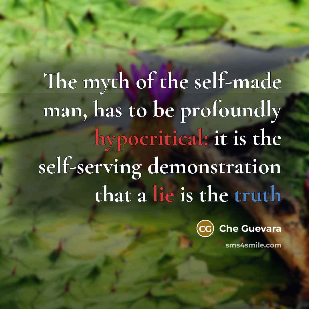 “The myth of the self-made man, has to be profoundly hypocritical: it is the self-serving demonstration that a lie is the truth” quote by Che Guevara
