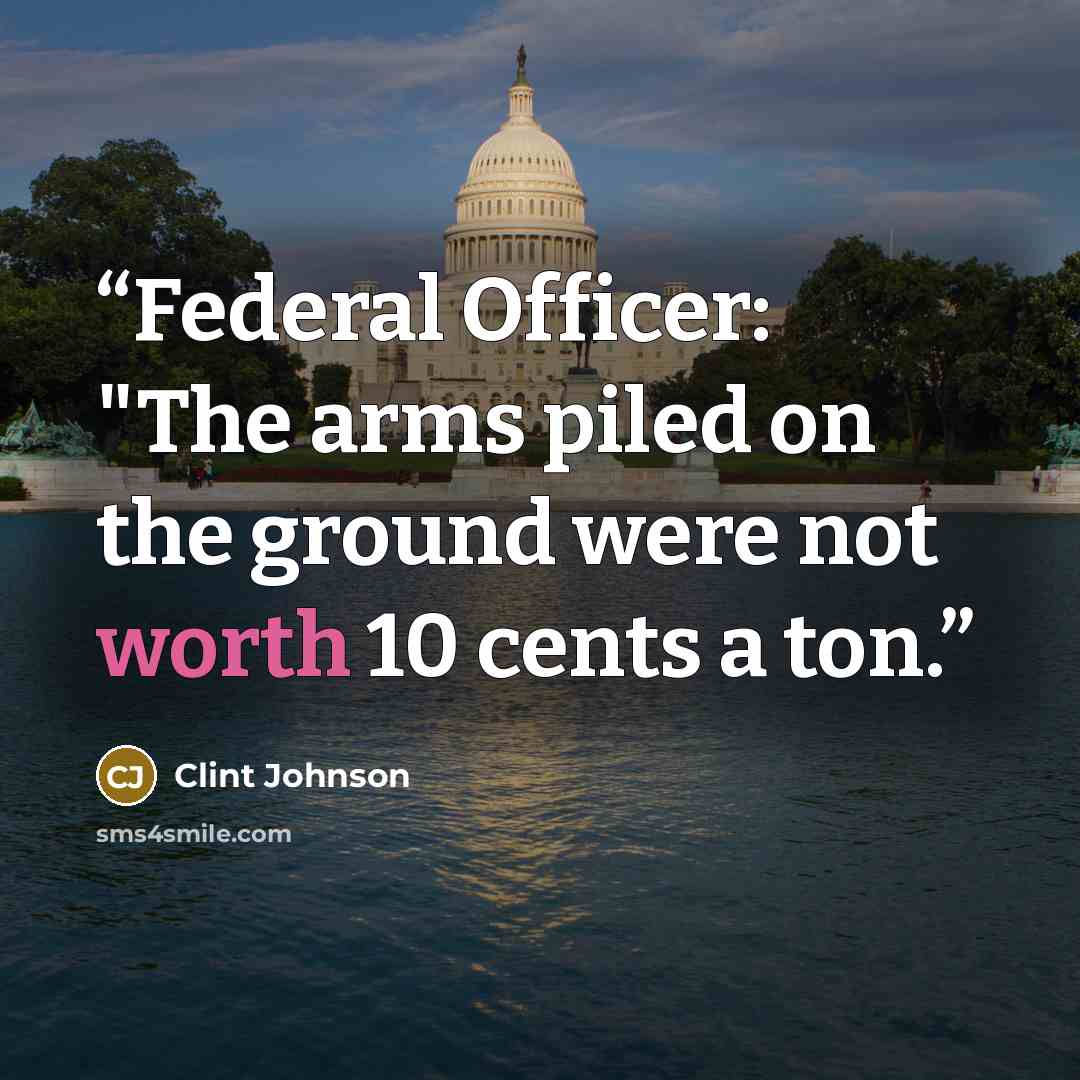 “Federal Officer: "The arms piled on the ground were not worth 10 cents a ton.” quote by Clint Johnson