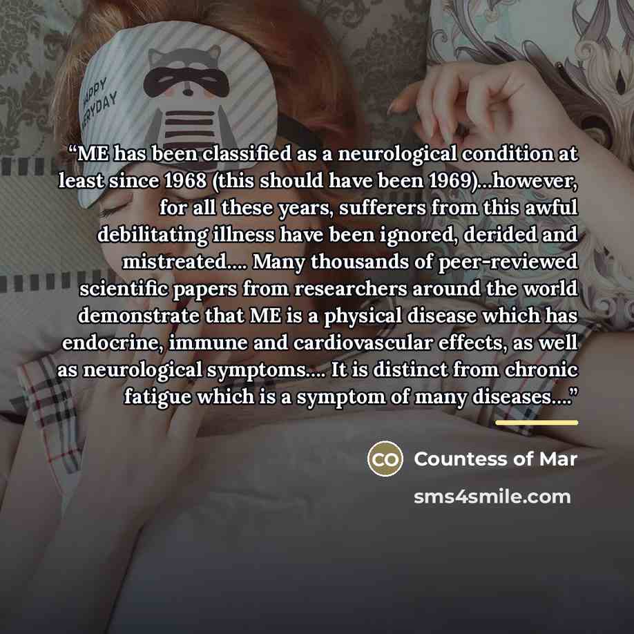 “ME has been classified as a neurological condition at least since 1968 (this should have been 1969)…however, for all these years, sufferers from this awful debilitating illness have been ignored, derided and mistreated…. Many thousands of peer-reviewed scientific papers from researchers around the…” quote by Countess of Mar