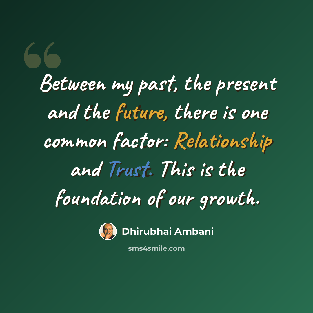 “Between my past, the present and the future, there is one common factor: Relationship and Trust. This is the foundation of our growth.” quote by Dhirubhai Ambani