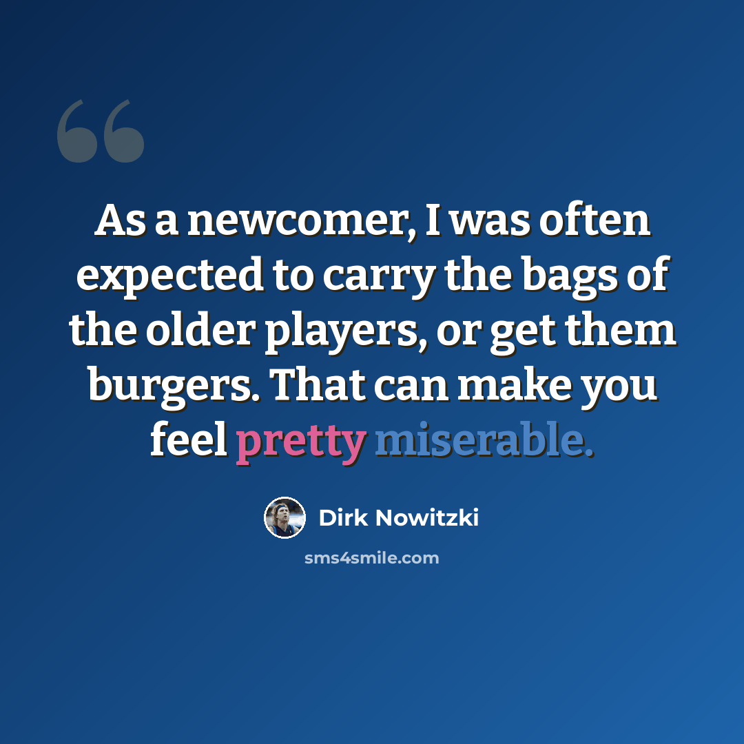 “As a newcomer, I was often expected to carry the bags of the older players, or get them burgers. That can make you feel pretty miserable.” quote by Dirk Nowitzki