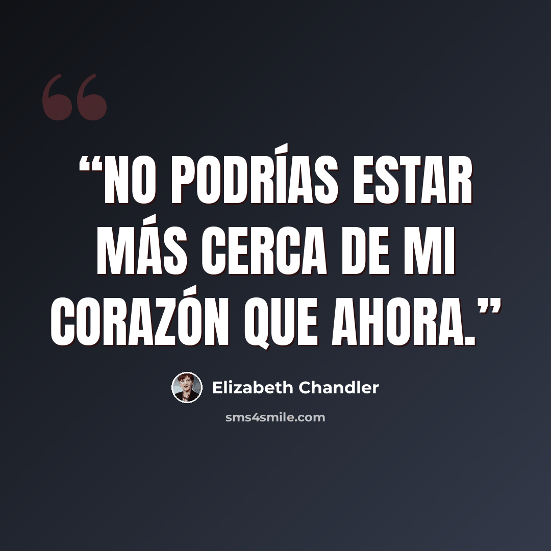 “No podrías estar más cerca de mi corazón que ahora.” quote by Elizabeth Chandler