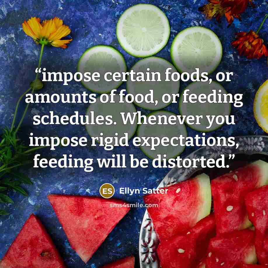 “impose certain foods, or amounts of food, or feeding schedules. Whenever you impose rigid expectations, feeding will be distorted.” quote by Ellyn Satter