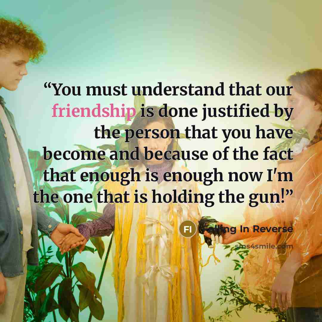 “You must understand that our friendship is done justified by the person that you have become and because of the fact that enough is enough now I'm the one that is holding the gun!” quote by Falling In Reverse