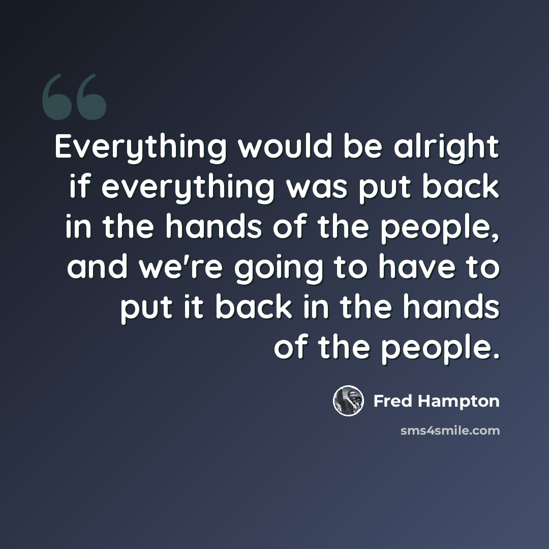 “Everything would be alright if everything was put back in the hands of the people, and we're going to have to put it back in the hands of the people.” quote by Fred Hampton