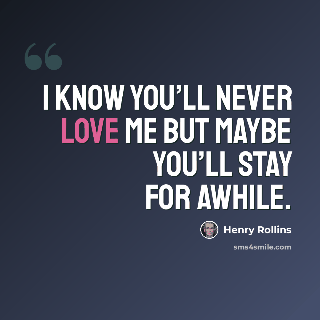 “I know you’ll never love me but maybe you’ll stay for awhile.” quote by Henry Rollins