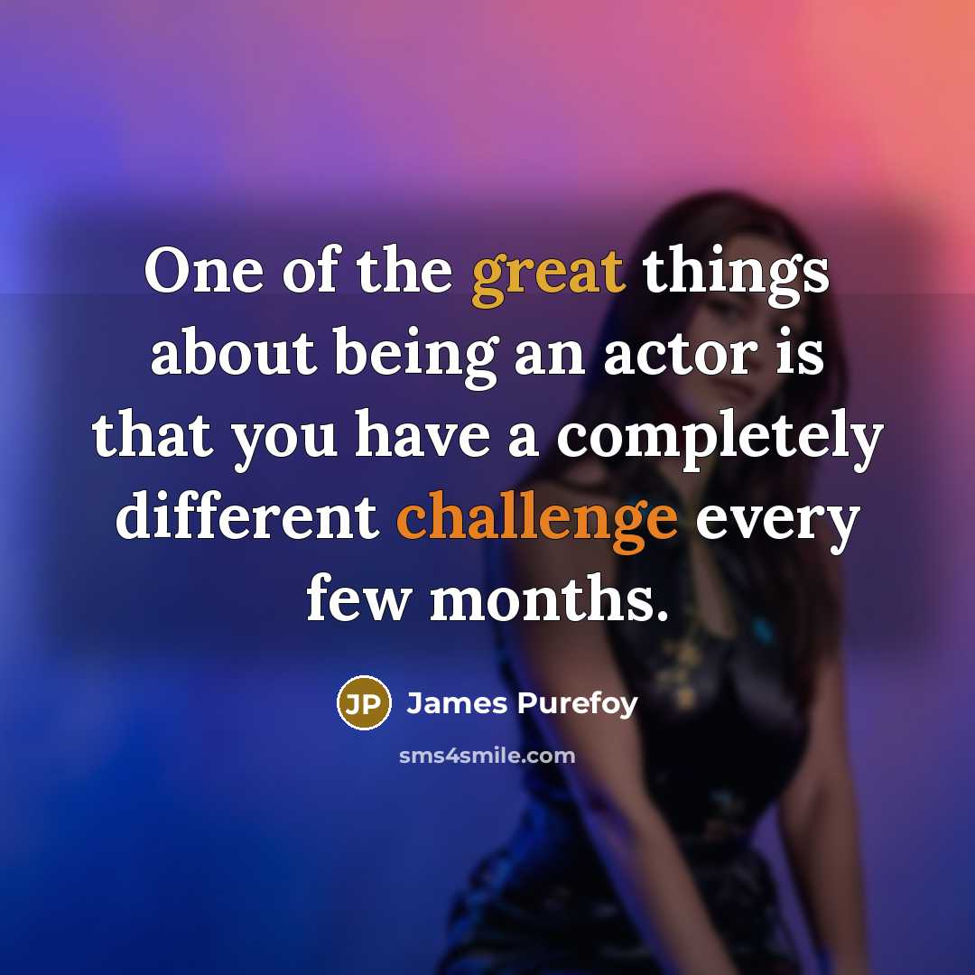 “One of the great things about being an actor is that you have a completely different challenge every few months.” quote by James Purefoy