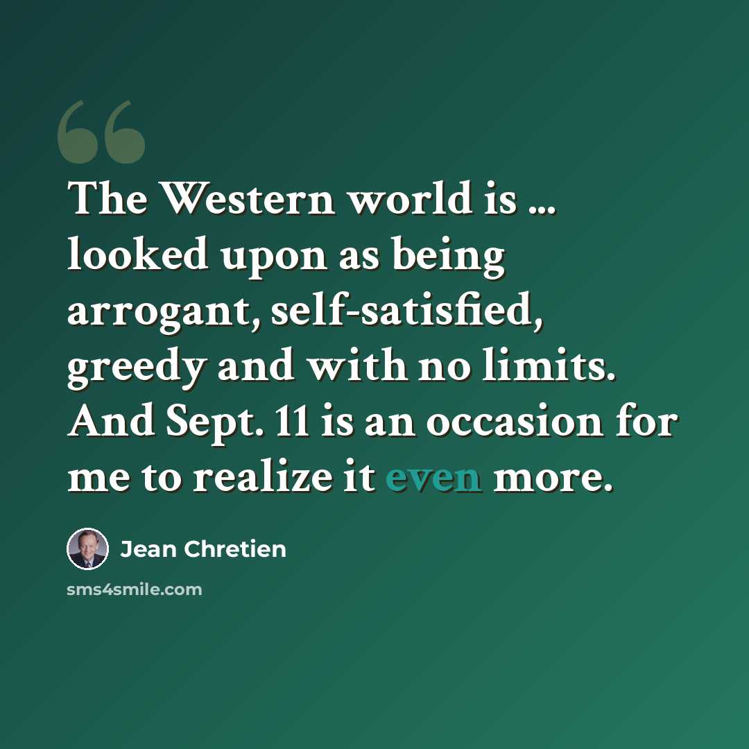“The Western world is ... looked upon as being arrogant, self-satisfied, greedy and with no limits. And Sept. 11 is an occasion for me to realize it even more.” quote by Jean Chretien