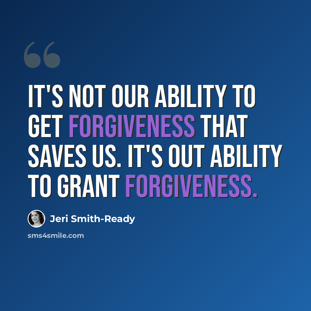 “It's not our ability to get forgiveness that saves us. It's out ability to grant forgiveness.” quote by Jeri Smith-Ready
