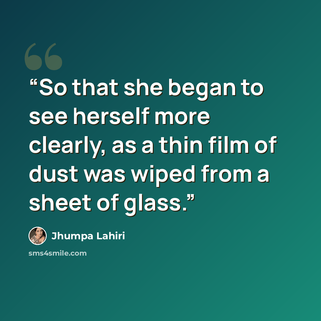 “So that she began to see herself more clearly, as a thin film of dust was wiped from a sheet of glass.” quote by Jhumpa Lahiri