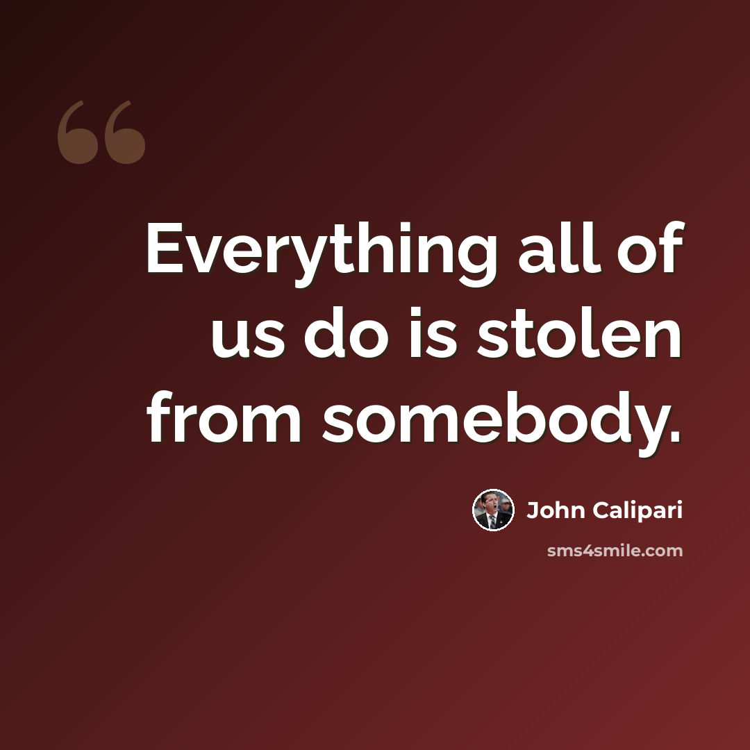 “Everything all of us do is stolen from somebody.” quote by John Calipari