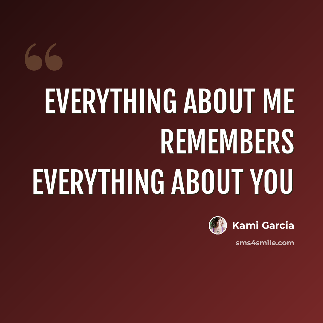“Everything about me remembers everything about you” quote by Kami Garcia