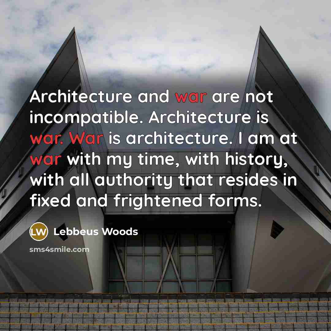 “Architecture and war are not incompatible. Architecture is war. War is architecture. I am at war with my time, with history, with all authority that resides in fixed and frightened forms.” quote by Lebbeus Woods
