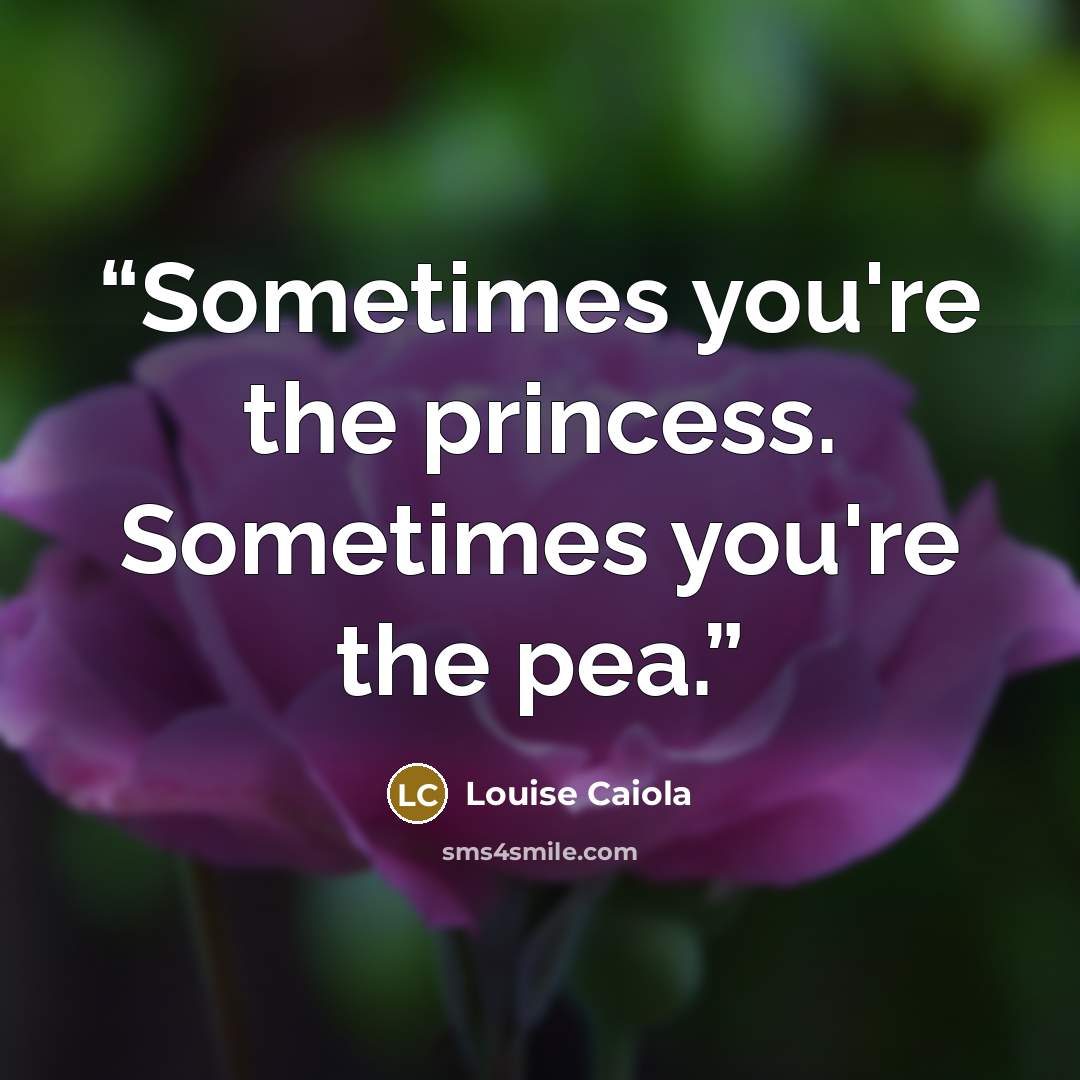 “Sometimes you're the princess. Sometimes you're the pea.” quote by Louise Caiola