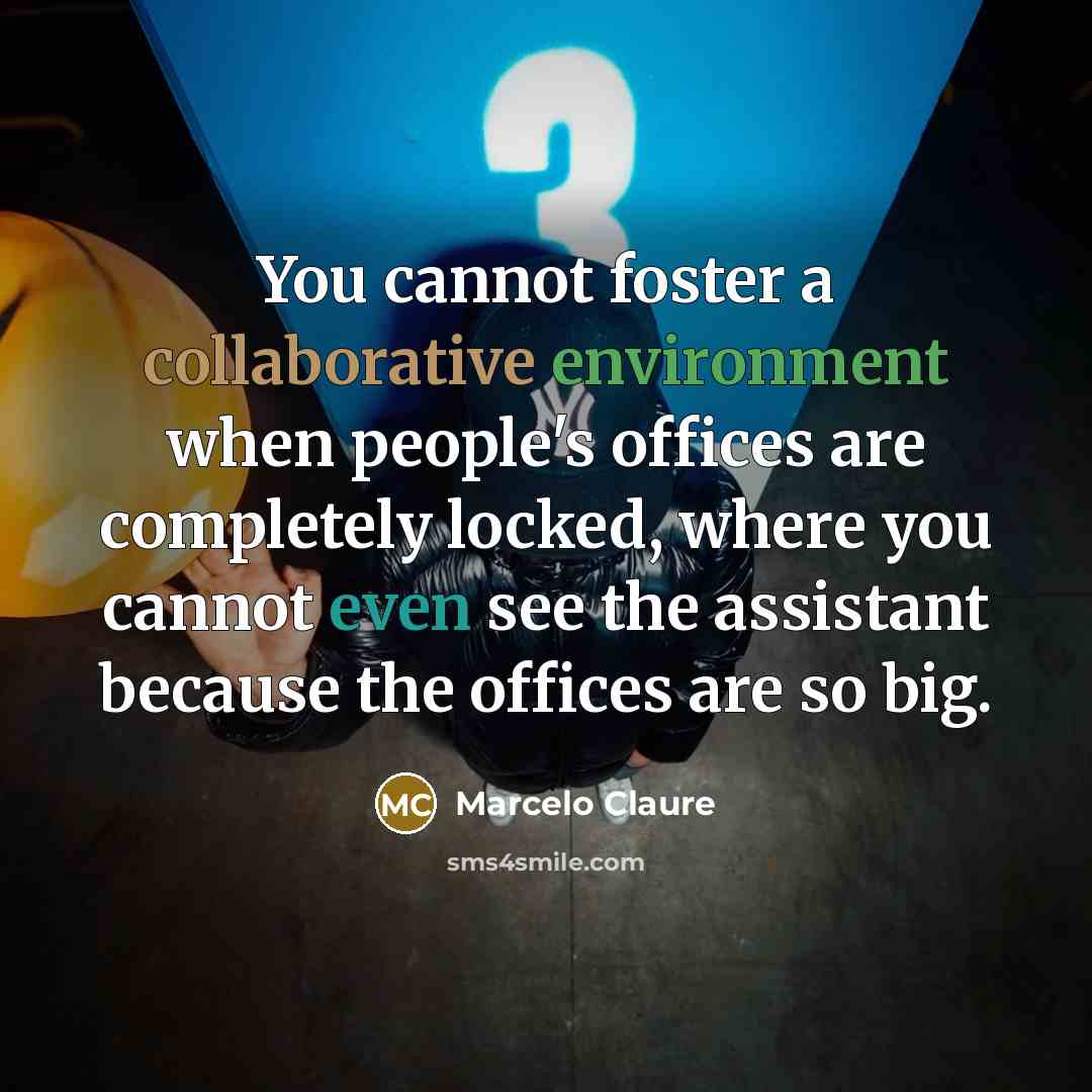 “You cannot foster a collaborative environment when people's offices are completely locked, where you cannot even see the assistant because the offices are so big.” quote by Marcelo Claure